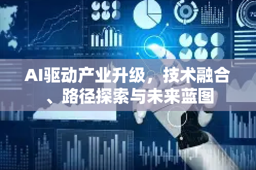 AI驱动产业升级，技术融合、路径探索与未来蓝图-第1张图片-星博讯网络科技知识-SEO优化技巧|AI知识科普|互联网行业干货大全