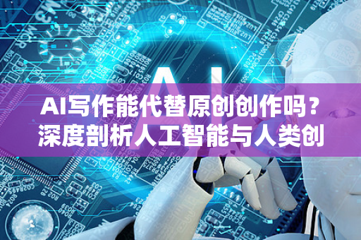 AI写作能代替原创创作吗？深度剖析人工智能与人类创意的未来