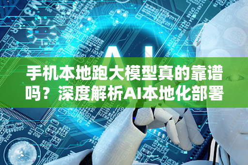 手机本地跑大模型真的靠谱吗？深度解析AI本地化部署的机遇与挑战