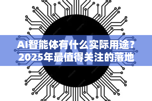 AI智能体有什么实际用途？2025年最值得关注的落地场景与深度解析