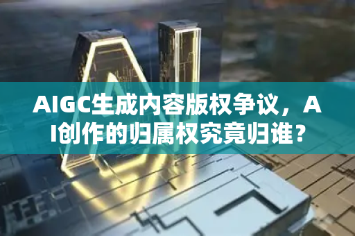 AIGC生成内容版权争议，AI创作的归属权究竟归谁？