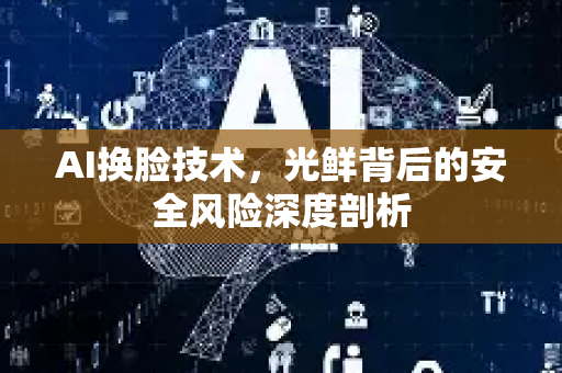 AI换脸技术，光鲜背后的安全风险深度剖析