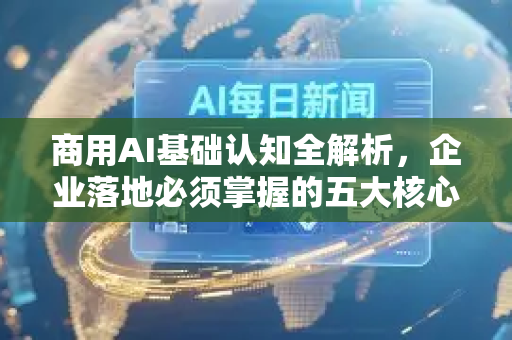 商用AI基础认知全解析，企业落地必须掌握的五大核心要素-第1张图片-星博讯网络科技知识-SEO优化技巧|AI知识科普|互联网行业干货大全