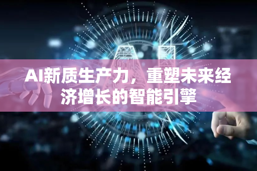 AI新质生产力，重塑未来经济增长的智能引擎-第1张图片-星博讯网络科技知识-SEO优化技巧|AI知识科普|互联网行业干货大全
