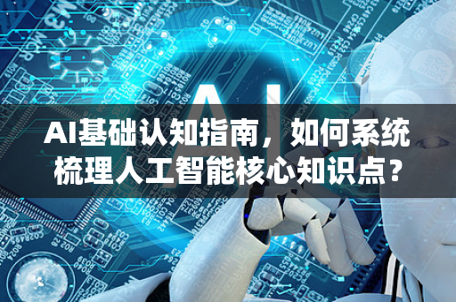 AI基础认知指南，如何系统梳理人工智能核心知识点？-第1张图片-星博讯网络科技知识-SEO优化技巧|AI知识科普|互联网行业干货大全