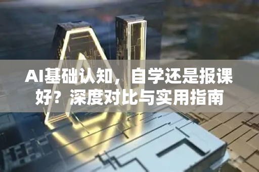 AI基础认知，自学还是报课好？深度对比与实用指南-第1张图片-星博讯网络科技知识-SEO优化技巧|AI知识科普|互联网行业干货大全