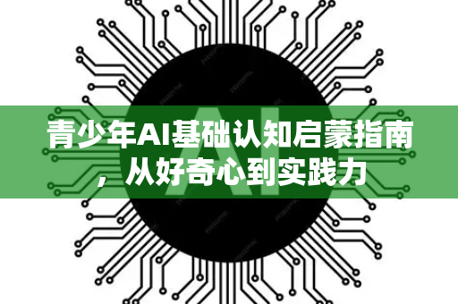青少年AI基础认知启蒙指南，从好奇心到实践力-第1张图片-星博讯网络科技知识-SEO优化技巧|AI知识科普|互联网行业干货大全