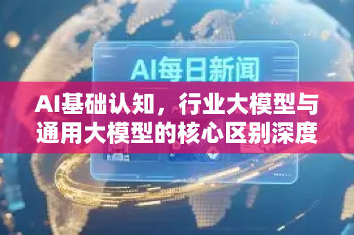 AI基础认知，行业大模型与通用大模型的核心区别深度解析-第1张图片-星博讯网络科技知识-SEO优化技巧|AI知识科普|互联网行业干货大全
