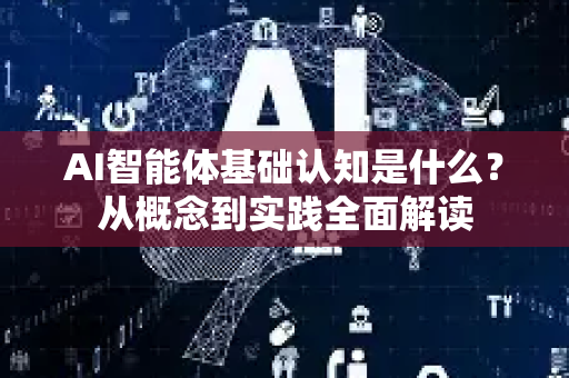 AI智能体基础认知是什么？从概念到实践全面解读-第1张图片-星博讯网络科技知识-SEO优化技巧|AI知识科普|互联网行业干货大全