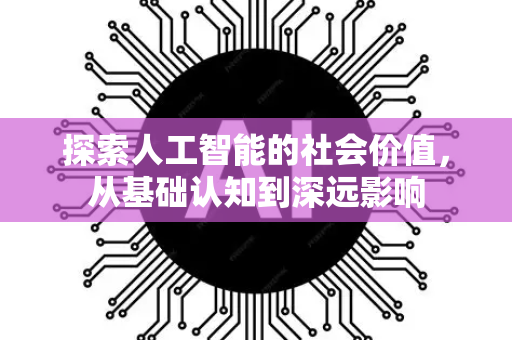探索人工智能的社会价值，从基础认知到深远影响-第1张图片-星博讯网络科技知识-SEO优化技巧|AI知识科普|互联网行业干货大全