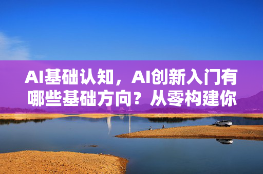AI基础认知，AI创新入门有哪些基础方向？从零构建你的智能思维-第1张图片-星博讯网络科技知识-SEO优化技巧|AI知识科普|互联网行业干货大全