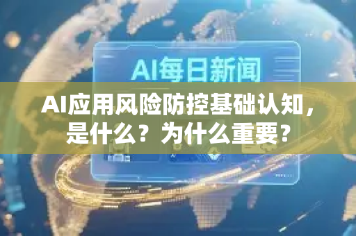 AI应用风险防控基础认知，是什么？为什么重要？-第1张图片-星博讯网络科技知识-SEO优化技巧|AI知识科普|互联网行业干货大全