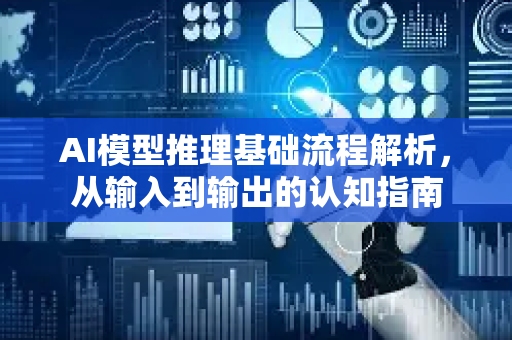 AI模型推理基础流程解析，从输入到输出的认知指南