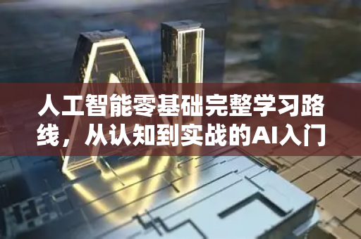 人工智能零基础完整学习路线，从认知到实战的AI入门指南-第1张图片-星博讯网络科技知识-SEO优化技巧|AI知识科普|互联网行业干货大全