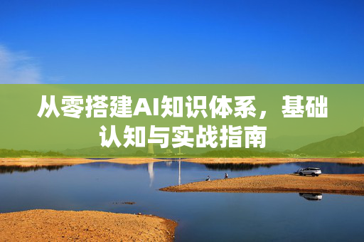 从零搭建AI知识体系，基础认知与实战指南-第1张图片-星博讯网络科技知识-SEO优化技巧|AI知识科普|互联网行业干货大全