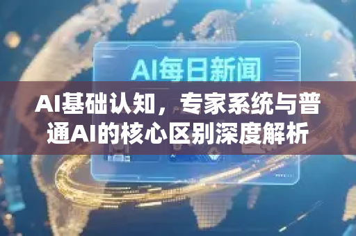 AI基础认知，专家系统与普通AI的核心区别深度解析-第1张图片-星博讯网络科技知识-SEO优化技巧|AI知识科普|互联网行业干货大全