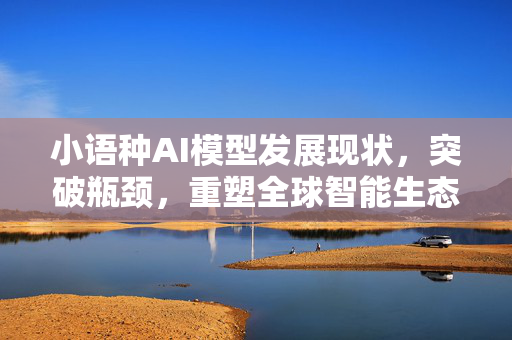 小语种AI模型发展现状，突破瓶颈，重塑全球智能生态