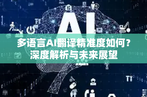 多语言AI翻译精准度如何？深度解析与未来展望