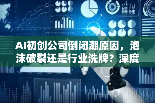 AI初创公司倒闭潮原因，泡沫破裂还是行业洗牌？深度解析与未来出路