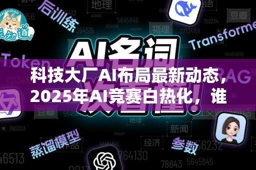 科技大厂AI布局最新动态，2025年AI竞赛白热化，谁将领跑？