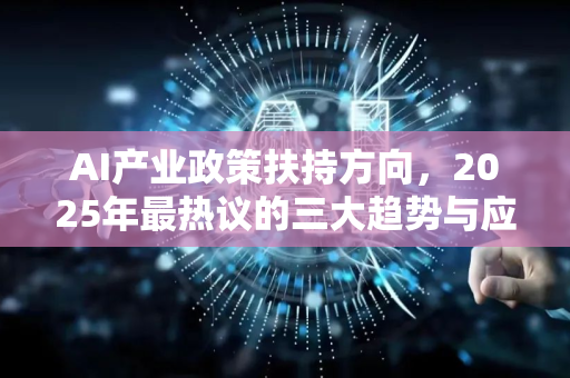 AI产业政策扶持方向，2025年最热议的三大趋势与应对策略
