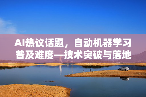 AI热议话题，自动机器学习普及难度—技术突破与落地困局的全景解析