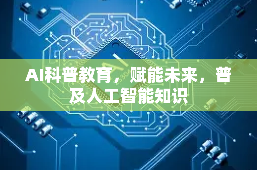 AI科普教育，赋能未来，普及人工智能知识-第1张图片-星博讯网络科技知识-SEO优化技巧|AI知识科普|互联网行业干货大全