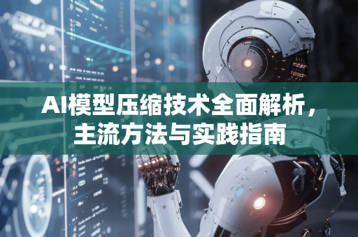 AI模型压缩技术全面解析，主流方法与实践指南