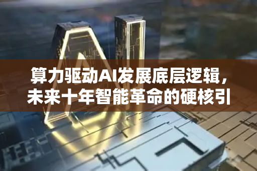 算力驱动AI发展底层逻辑，未来十年智能革命的硬核引擎