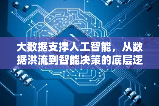 大数据支撑人工智能，从数据洪流到智能决策的底层逻辑