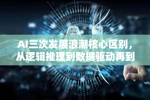 AI三次发展浪潮核心区别，从逻辑推理到数据驱动再到认知时代的进化之路