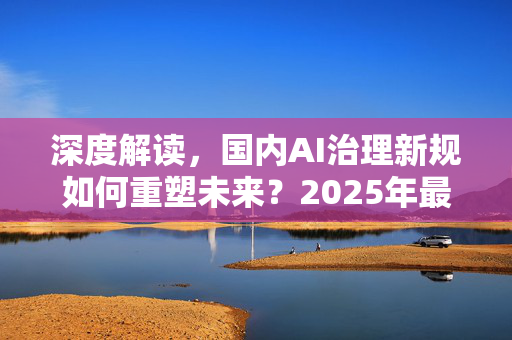 深度解读，国内AI治理新规如何重塑未来？2025年最新政策解析