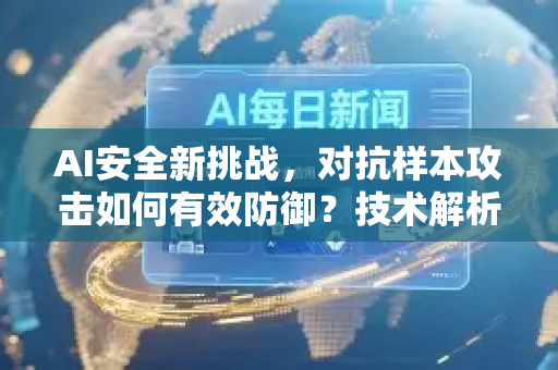 AI安全新挑战，对抗样本攻击如何有效防御？技术解析与实战策略