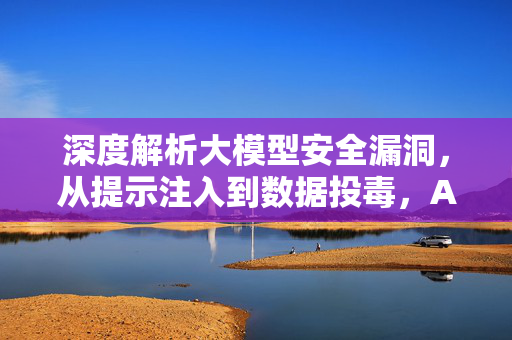 深度解析大模型安全漏洞，从提示注入到数据投毒，AI时代的隐形危机