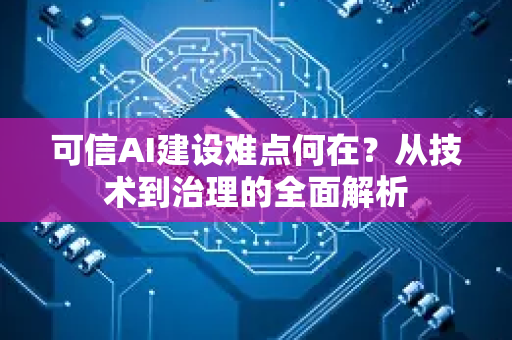 可信AI建设难点何在？从技术到治理的全面解析