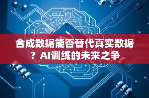 合成数据能否替代真实数据？AI训练的未来之争