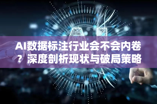 AI数据标注行业会不会内卷？深度剖析现状与破局策略