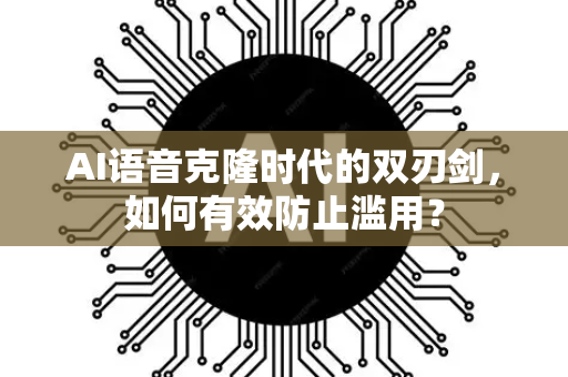 AI语音克隆时代的双刃剑，如何有效防止滥用？