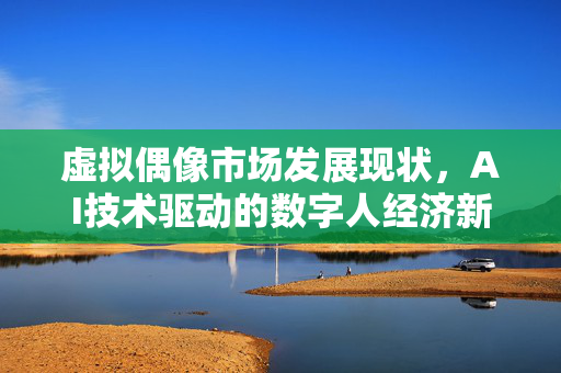 虚拟偶像市场发展现状，AI技术驱动的数字人经济新浪潮