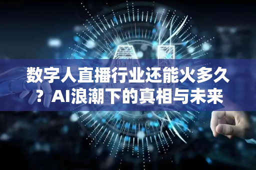 数字人直播行业还能火多久？AI浪潮下的真相与未来