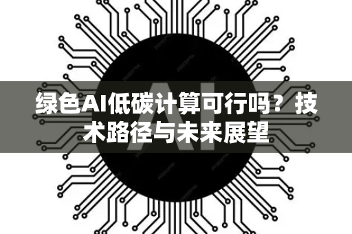 绿色AI低碳计算可行吗？技术路径与未来展望