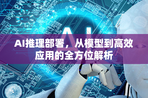 AI推理部署，从模型到高效应用的全方位解析-第1张图片-星博讯网络科技知识-SEO优化技巧|AI知识科普|互联网行业干货大全