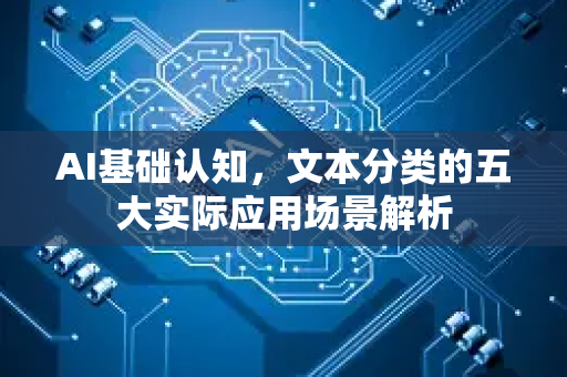 AI基础认知，文本分类的五大实际应用场景解析-第1张图片-星博讯网络科技知识-SEO优化技巧|AI知识科普|互联网行业干货大全