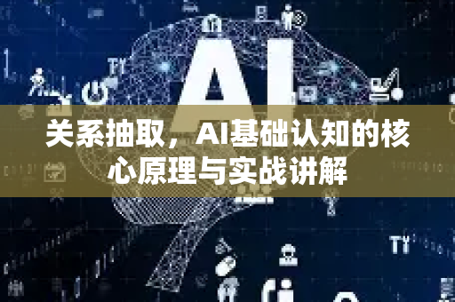 关系抽取，AI基础认知的核心原理与实战讲解-第1张图片-星博讯网络科技知识-SEO优化技巧|AI知识科普|互联网行业干货大全