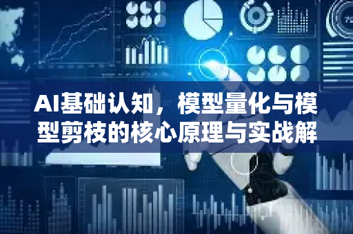 AI基础认知，模型量化与模型剪枝的核心原理与实战解析-第1张图片-星博讯网络科技知识-SEO优化技巧|AI知识科普|互联网行业干货大全