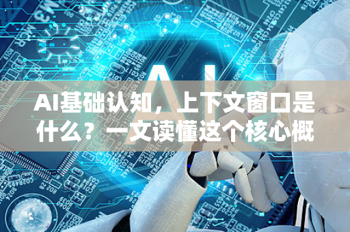 AI基础认知，上下文窗口是什么？一文读懂这个核心概念-第1张图片-星博讯网络科技知识-SEO优化技巧|AI知识科普|互联网行业干货大全