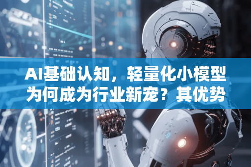 AI基础认知，轻量化小模型为何成为行业新宠？其优势全面解析-第1张图片-星博讯网络科技知识-SEO优化技巧|AI知识科普|互联网行业干货大全