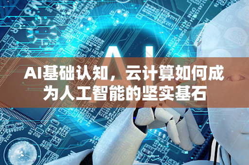 AI基础认知，云计算如何成为人工智能的坚实基石-第1张图片-星博讯网络科技知识-SEO优化技巧|AI知识科普|互联网行业干货大全