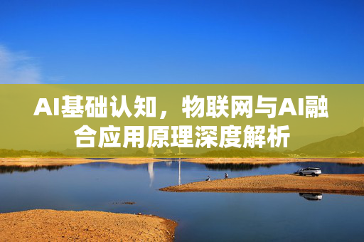 AI基础认知，物联网与AI融合应用原理深度解析-第1张图片-星博讯网络科技知识-SEO优化技巧|AI知识科普|互联网行业干货大全