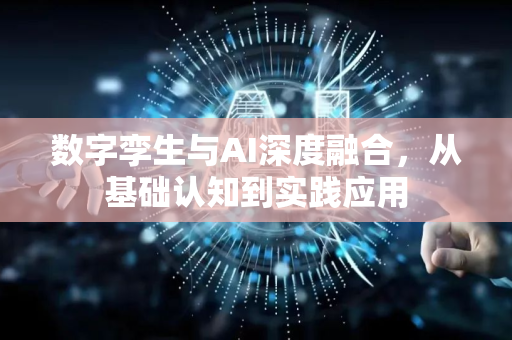 数字孪生与AI深度融合，从基础认知到实践应用-第1张图片-星博讯网络科技知识-SEO优化技巧|AI知识科普|互联网行业干货大全